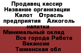 Продавец-кассир › Название организации ­ Килот › Отрасль предприятия ­ Алкоголь, напитки › Минимальный оклад ­ 20 000 - Все города Работа » Вакансии   . Тюменская обл.